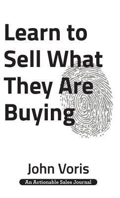 Learn to Sell What They Are Buying: Discover the Authentic Motivations of Your Prospects by Voris, John