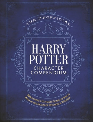 The Unofficial Harry Potter Character Compendium: Mugglenet's Ultimate Guide to Who's Who in the Realm of Wizards and Witches by The Editors of Mugglenet