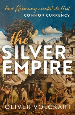 The Silver Empire: How Germany Created Its First Common Currency by Volckart, Oliver