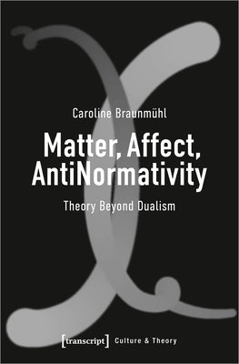 Matter, Affect, Antinormativity: Theory Beyond Dualism by 