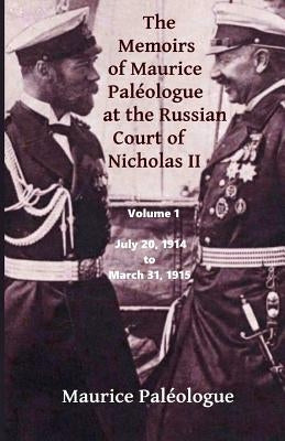 The Memoirs of Maurice Paleologue at the Russian Court of Nicholas II: Volume 1: July 20, 1914 to March 31, 1915 by Paleologue, Maurice
