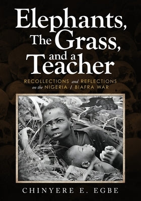 Elephants, The Grass, and a Teacher: Recollections and Reflections on the Nigeria / Biafra War by Egbe, Chinyere