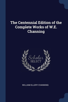 The Centennial Edition of the Complete Works of W.E. Channing by Channing, William Ellery