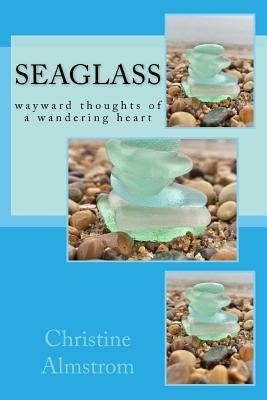 Seaglass: wayward thoughts of a wandering heart by Almstrom, Christine