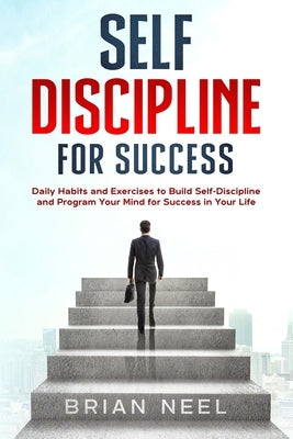 Self Discipline for Success: Daily Habits and Exercises to Build Self-Discipline and Program Your Mind for Success in Your Life by Neel, Brian