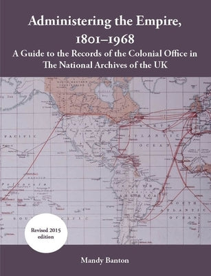 Administering the Empire, 1801-1968: A Guide to the Records of the Colonial Office in the National Archives of the UK by Banton, Mandy