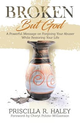 Broken But God: A Powerful Message on Forgiving Your Abuser While Restoring Your Life by Haley, Priscilla R.