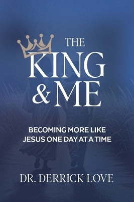 The King & Me: Becoming More Like Jesus One Day at a Time by Love, Derrick