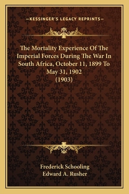 The Mortality Experience Of The Imperial Forces During The War In South Africa, October 11, 1899 To May 31, 1902 (1903) by Schooling, Frederick