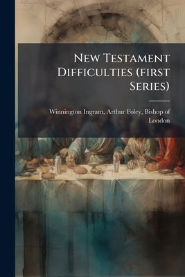 New Testament Difficulties (first Series): Being a Collection of Papers Written for Working Men by Winnington-Ingram, Arthur Foley Bishop