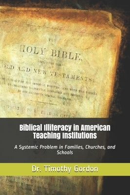 Biblical Illiteracy in American Teaching Institutions: A Systemic Problem in Families, Churches, and Schools by Gordon, Timothy