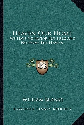 Heaven Our Home: We Have No Savior But Jesus And No Home But Heaven by Branks, William