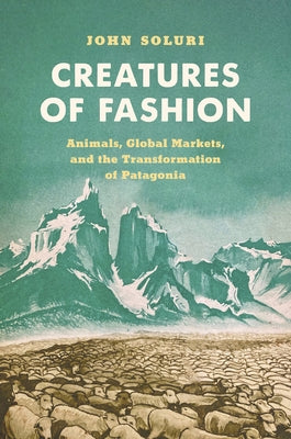 Creatures of Fashion: Animals, Global Markets, and the Transformation of Patagonia by Soluri, John