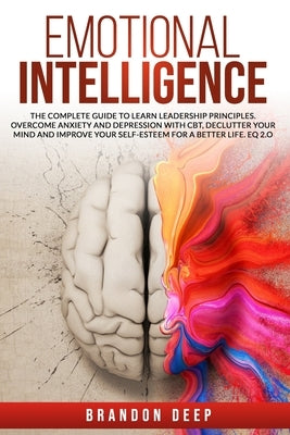 Emotional Intelligence: The Complete Guide to Learn Leadership Principles. Overcome Anxiety and Depression with CBT, Declutter Your Mind and I by Deep, Brandon