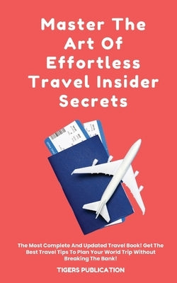 Master The Art Of Effortless Travel Insider Secrets: The Most Complete And Updated Travel Book! Get The Best Travel Tips To Plan Your World Trip Witho by Publication, Tigers