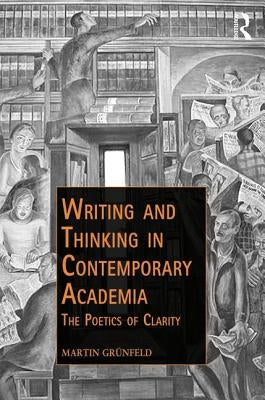 Writing and Thinking in Contemporary Academia: The Poetics of Clarity by Grünfeld, Martin