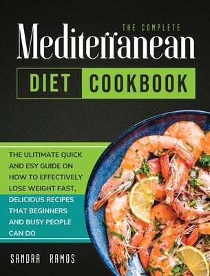 The Complete Mediterranean Diet Cookbook: The Ulitimate Quick and Esy Guide on How to Effectively Lose Weight Fast, Delicious Recipes That Beginners a by Ramos, Sandra