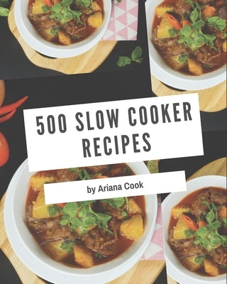 500 Slow Cooker Recipes: A Slow Cooker Cookbook You Will Need by Cook, Ariana