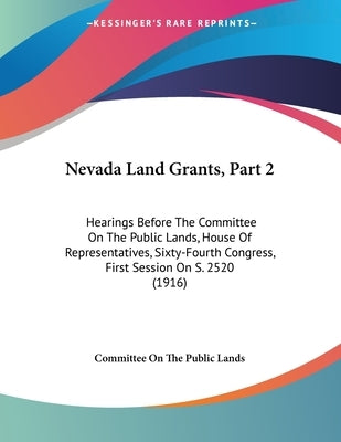 Nevada Land Grants, Part 2: Hearings Before The Committee On The Public Lands, House Of Representatives, Sixty-Fourth Congress, First Session On S by Committee on the Public Lands
