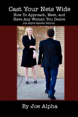 Cast Your Nets Wide (Joe Alpha Special Edition): How To Approach, Meet, And Have Any Woman You Desire by Alpha, Joe