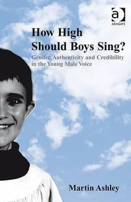 How High Should Boys Sing?: Gender, Authenticity and Credibility in the Young Male Voice by Ashley, Martin