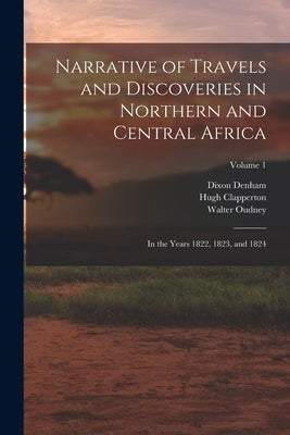 Narrative of Travels and Discoveries in Northern and Central Africa: In the Years 1822, 1823, and 1824; Volume 1 by Denham, Dixon
