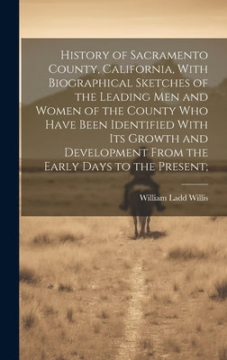 History of Sacramento County, California, With Biographical Sketches of the Leading Men and Women of the County Who Have Been Identified With Its Grow by Willis, William Ladd