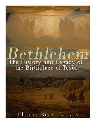 Bethlehem: The History and Legacy of the Birthplace of Jesus by Charles River Editors