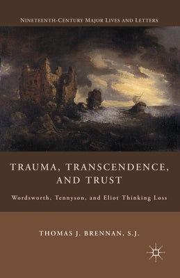 Trauma, Transcendence, and Trust: Wordsworth, Tennyson, and Eliot Thinking Loss by Brennan, T.