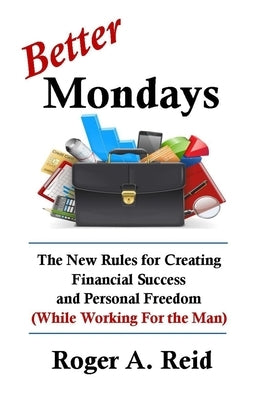 Better Mondays: The New Rules for Creating Financial Success and Personal Freedom (While Working for the Man) by Reid, Roger A.