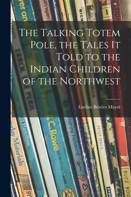 The Talking Totem Pole, the Tales It Told to the Indian Children of the Northwest by Mayol, Lurline Bowles