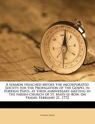 A Sermon Preached Before the Incorporated Society for the Propagation of the Gospel in Foreign Parts, at Their Anniversary Meeting in the Parish-Churc by Moss, Charles