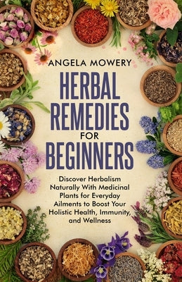 Herbal Remedies For Beginners: Discover Herbalism Naturally With Medicinal Plants for Everyday Ailments to Boost Your Holistic Health, Immunity, and by Mowery, Angela