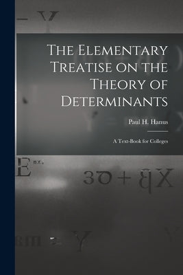 The Elementary Treatise on the Theory of Determinants: A Text-Book for Colleges by Hanus, Paul H.