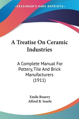 A Treatise On Ceramic Industries: A Complete Manual For Pottery, Tile And Brick Manufacturers (1911) by Bourry, Emile