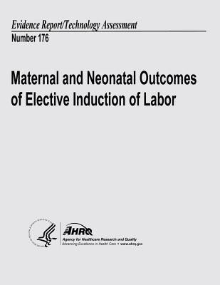 Maternal and Neonatal Outcomes of Elective Induction of Labor: Evidence Report/Technology Assessment Number 176 by And Quality, Agency for Healthcare Resea