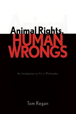 Animal Rights, Human Wrongs: An Introduction to Moral Philosophy by Regan, Tom
