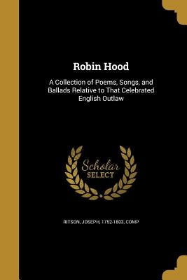 Robin Hood: A Collection of Poems, Songs, and Ballads Relative to That Celebrated English Outlaw by Ritson, Joseph 1752-1803