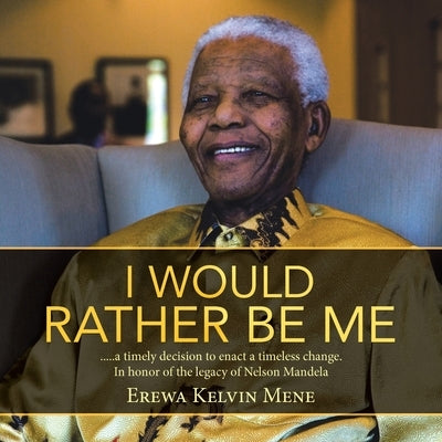I Would Rather Be Me: .....a timely decision to enact a timeless change. In honor of the legacy of Nelson Mandela by Mene, Erewa Kelvin