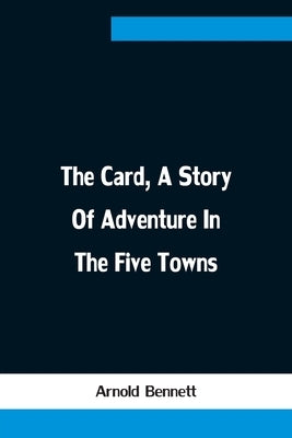 The Card, A Story Of Adventure In The Five Towns by Bennett, Arnold