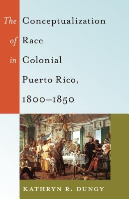 The Conceptualization of Race in Colonial Puerto Rico, 1800-1850 by Brock, Rochelle