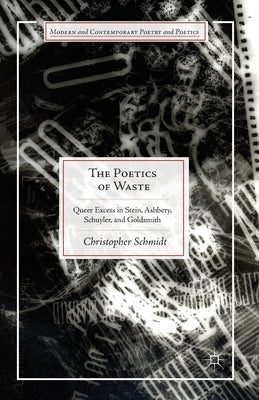 The Poetics of Waste: Queer Excess in Stein, Ashbery, Schuyler, and Goldsmith by Schmidt, C.