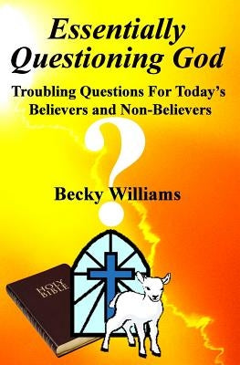 Essentially Questioning God: Troubling Questions For Today's Believers and Non-Believers by J, Yvonne