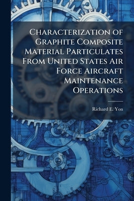 Characterization of Graphite Composite Material Particulates From United States Air Force Aircraft Maintenance Operations by Yon, Richard E.