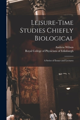 Leisure-time Studies Chiefly Biological: a Series of Essays and Lectures by Wilson, Andrew 1852-1912