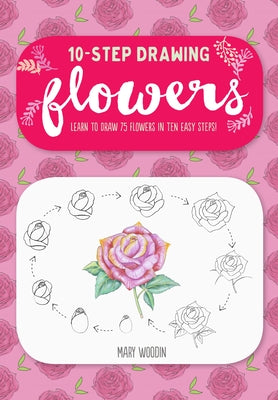 Ten-Step Drawing: Flowers: Learn to Draw 75 Flowers in Ten Easy Steps! by Woodin, Mary
