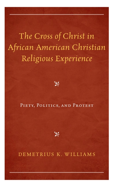 The Cross of Christ in African American Christian Religious Experience: Piety, Politics, and Protest by Williams, Demetrius K.