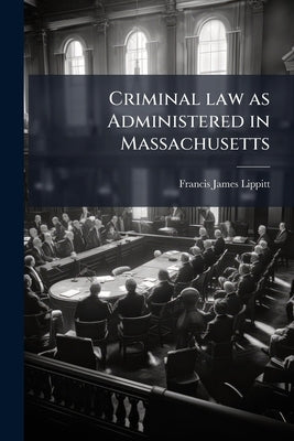 Criminal law as Administered in Massachusetts by Lippitt, Francis James