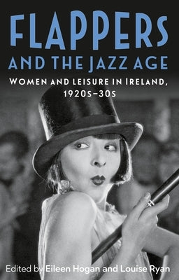 Flappers and the Jazz Age: Women and Leisure in Ireland, 1920s-30s by Hogan, Eileen