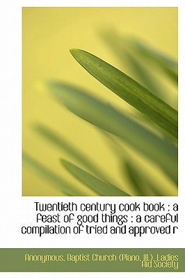 Twentieth Century Cook Book: A Feast of Good Things: A Careful Compilation of Tried and Approved R by Anonymous
